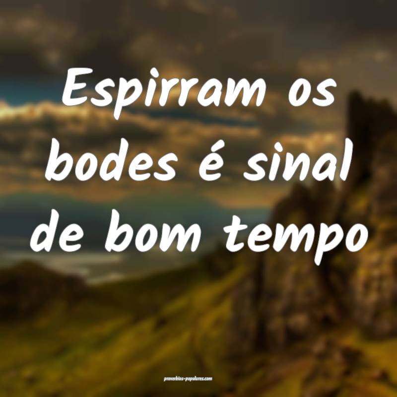 Espirram os bodes é sinal de bom tempo...