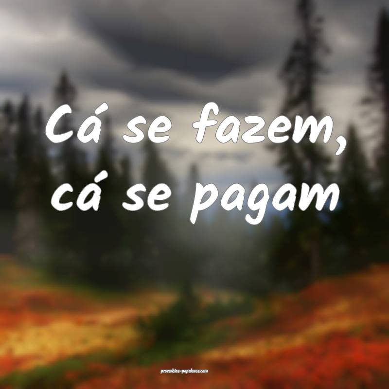Cá se fazem, cá se pagam 
...
