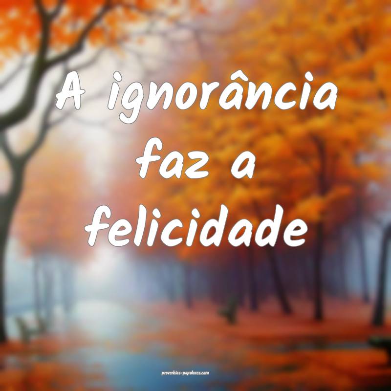 A ignorância faz a felicidade ...
