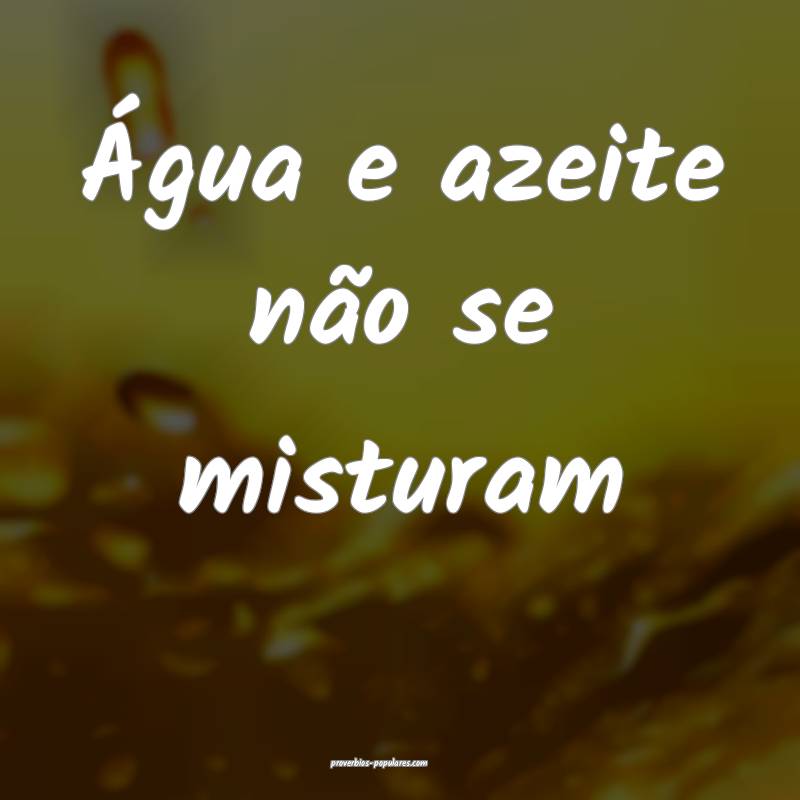 Água e azeite não se misturam ...