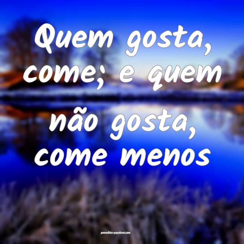 Quem gosta, come; e quem não gosta, come menos...