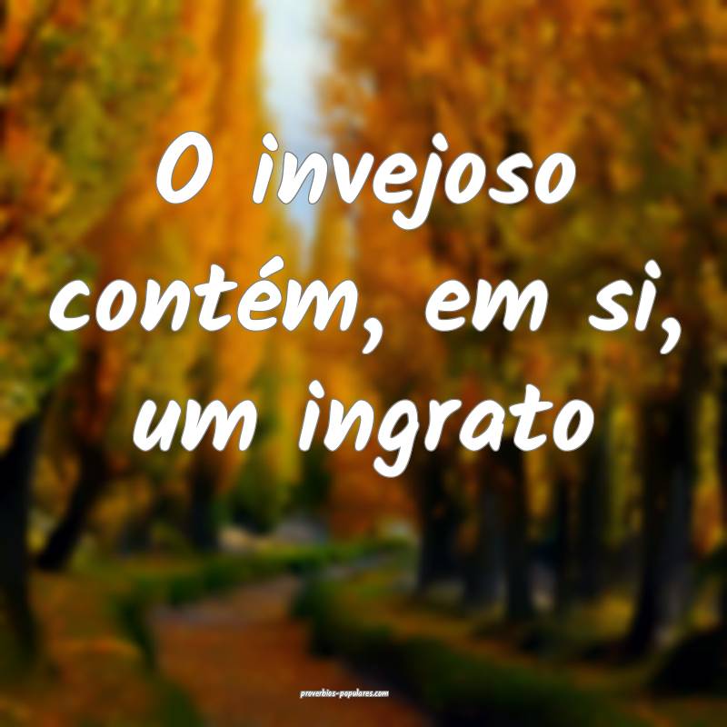 O invejoso contém, em si, um ingrato...