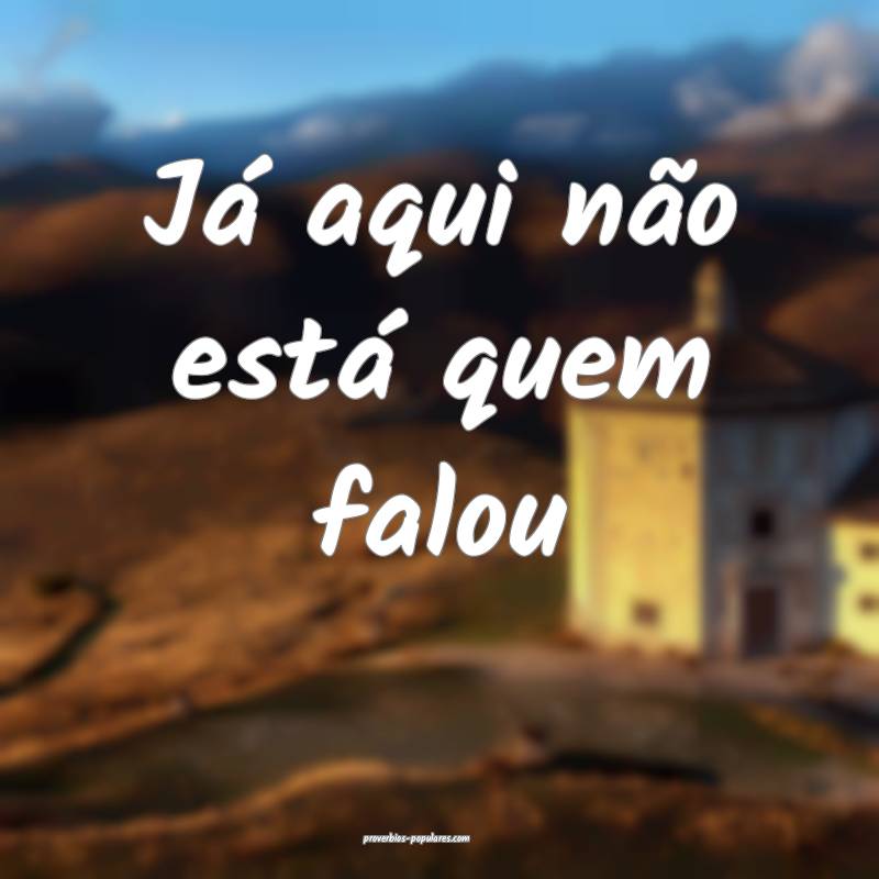 Já aqui não está quem falou...