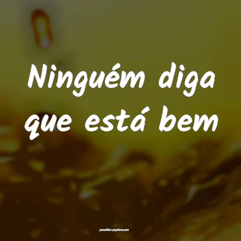 Ninguém diga que está bem...