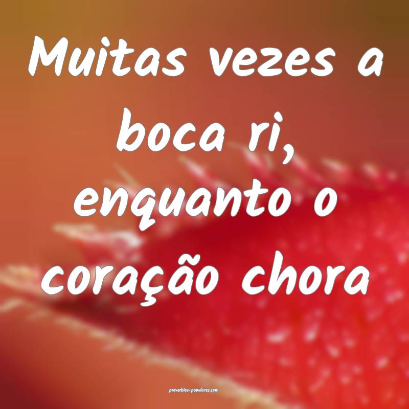 Muitas vezes a boca ri, enquanto o coração chora ...