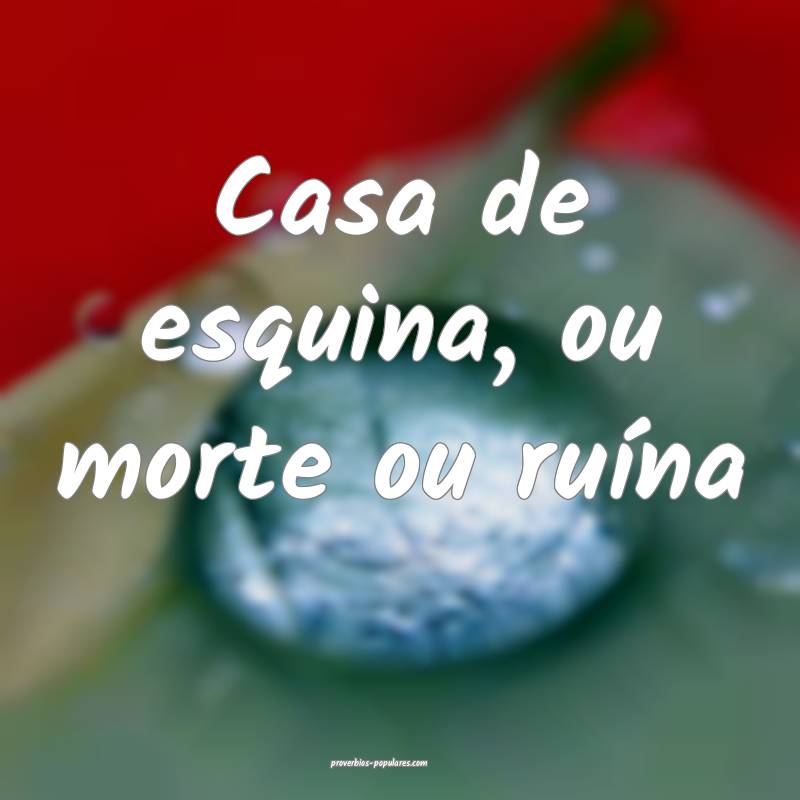 Casa de esquina, ou morte ou ruína 
...