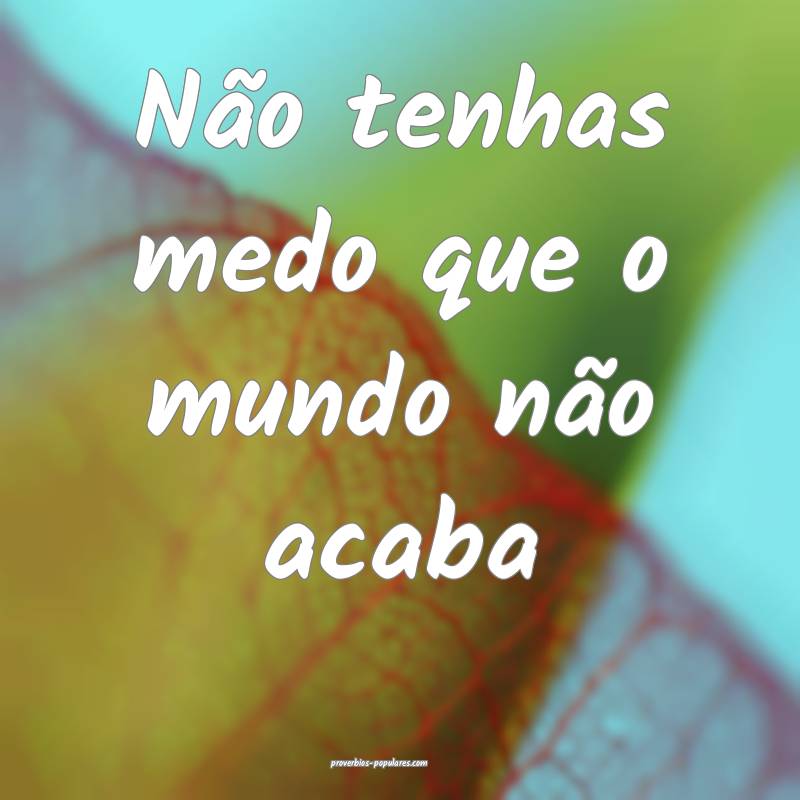 Não tenhas medo que o mundo não acaba ...