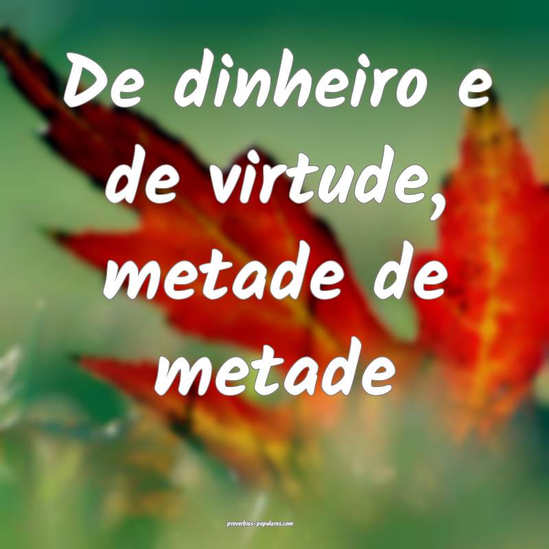 De dinheiro e de virtude, metade de metade...