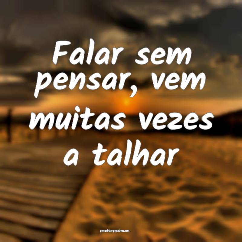 Falar sem pensar, vem muitas vezes a talhar...