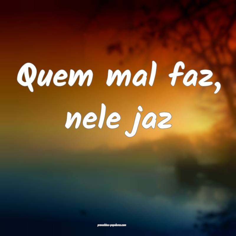 Quem mal faz, nele jaz...