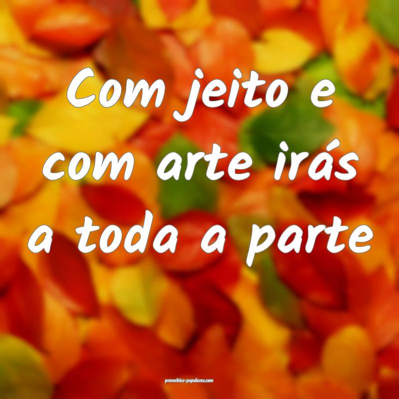 Com jeito e com arte irás a toda a parte...