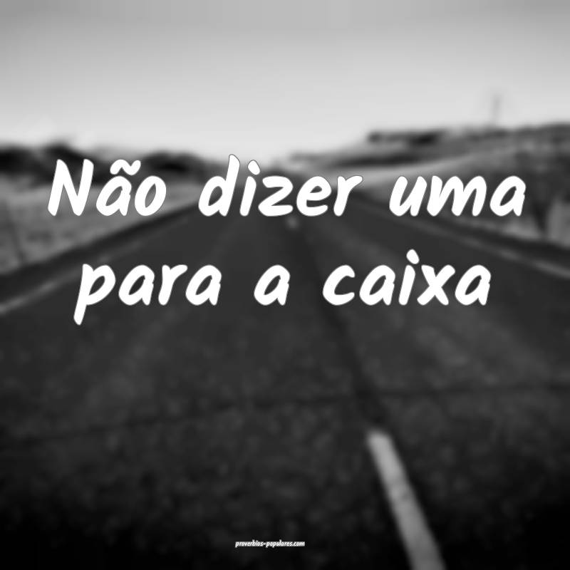 Não dizer uma para a caixa...