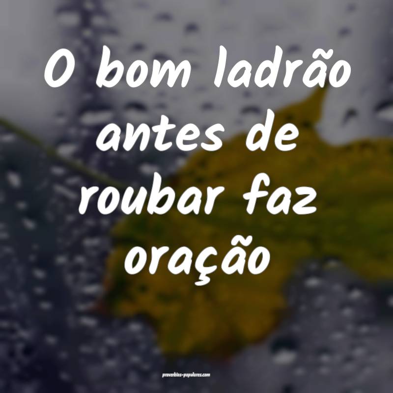 O bom ladrão antes de roubar faz oração...