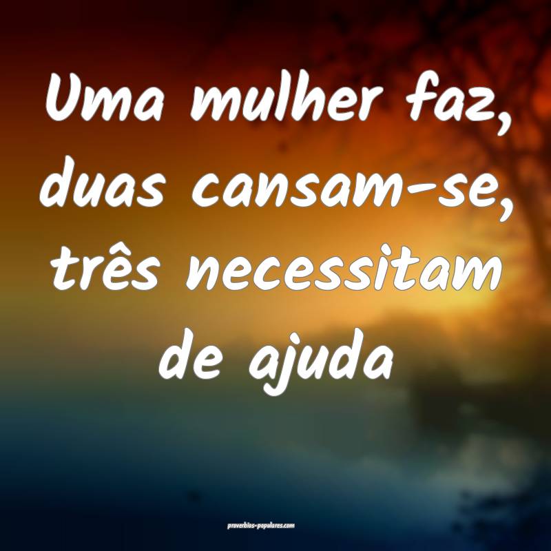 Uma mulher faz, duas cansam-se, três necessitam de ajuda...