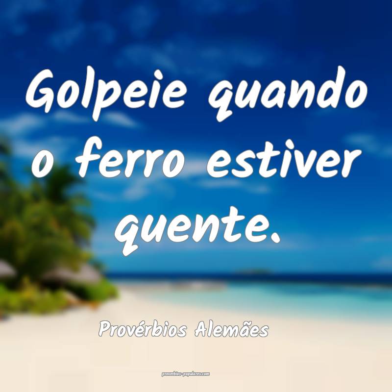 Golpeie quando o ferro estiver quente.
...