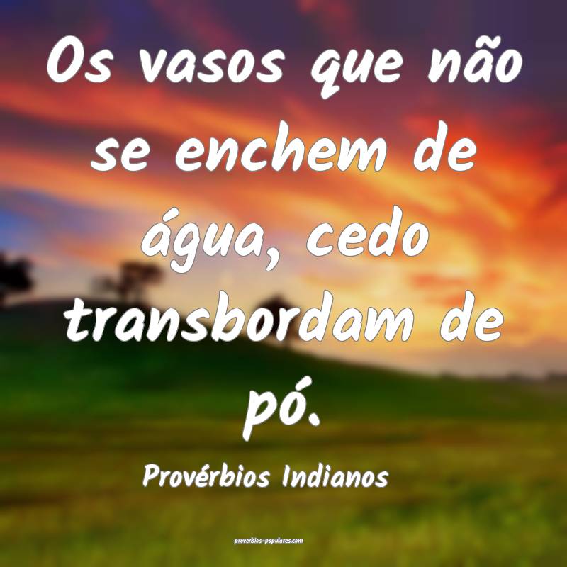 Os vasos que não se enchem de água, cedo transbordam de pó.
...