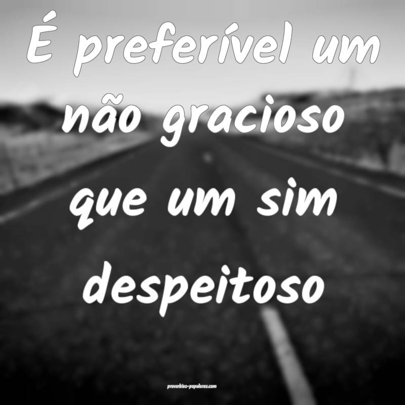 É preferível um não gracioso que um sim despeitoso...