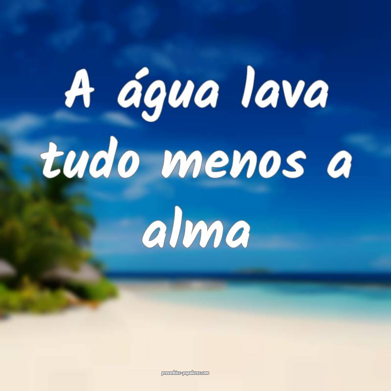A água lava tudo menos a alma...