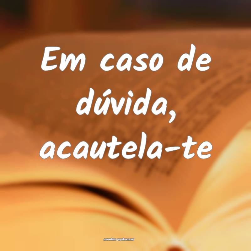 Em caso de dúvida, acautela-te...