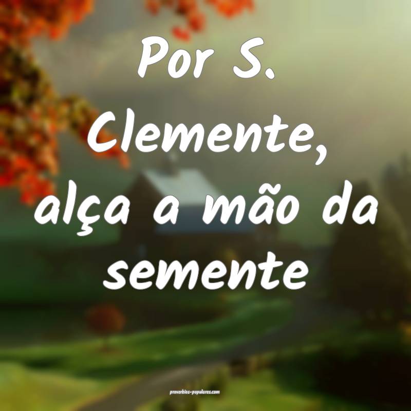 Por S. Clemente, alça a mão da semente...