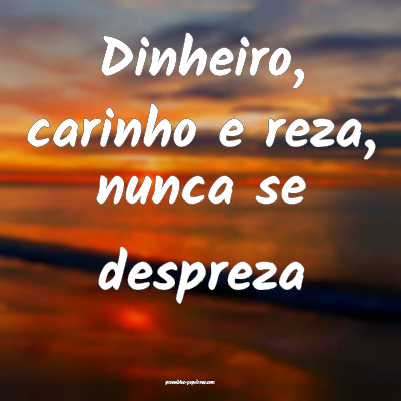 Dinheiro, carinho e reza, nunca se despreza ...
