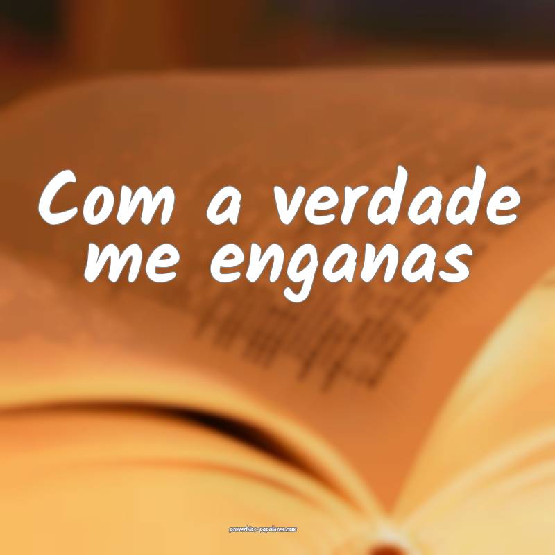 Com a verdade me enganas 
...