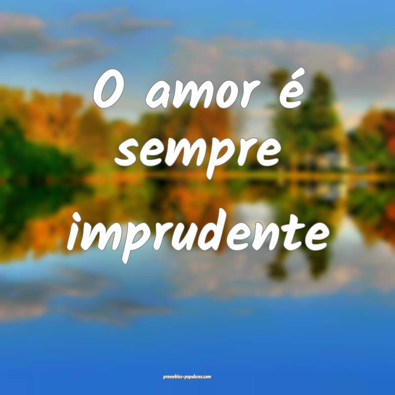 O amor é sempre imprudente...