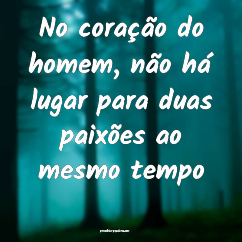 No coração do homem, não há lugar para duas paixões ao mesmo temp...