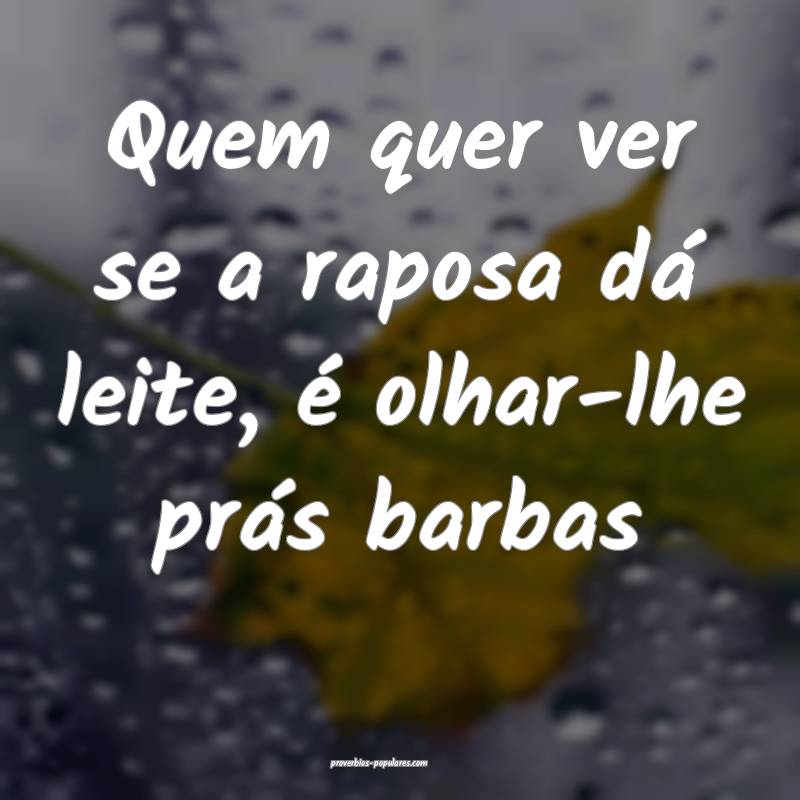 Quem quer ver se a raposa dá leite, é olhar-lhe prás barbas...
