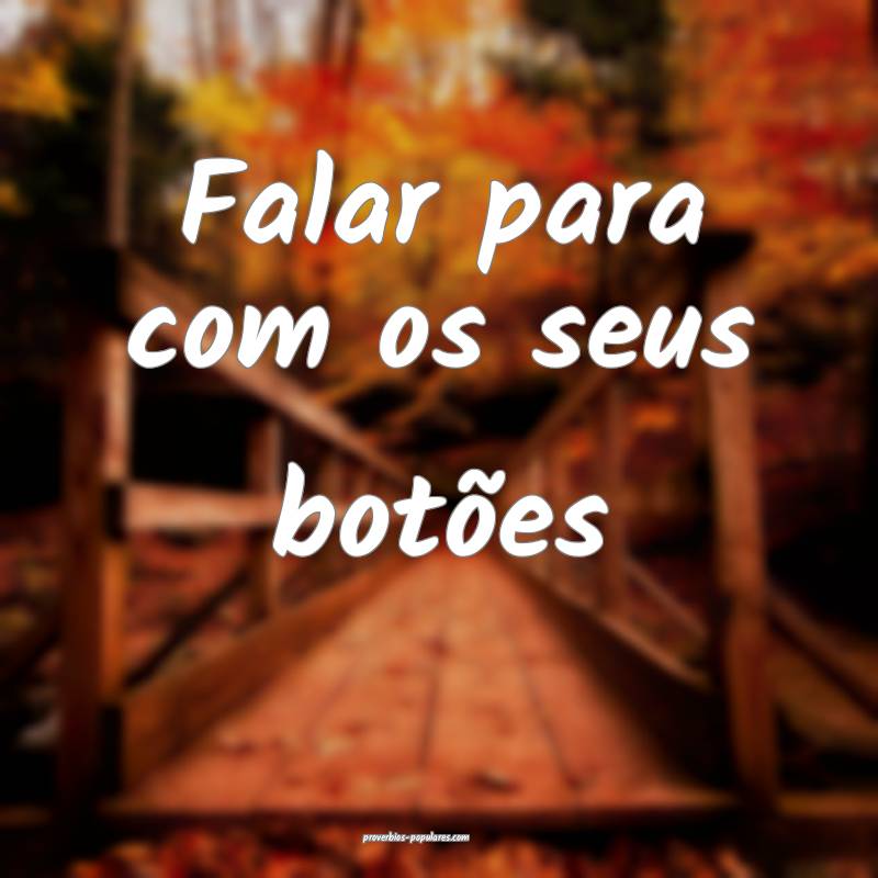 Falar para com os seus botões...