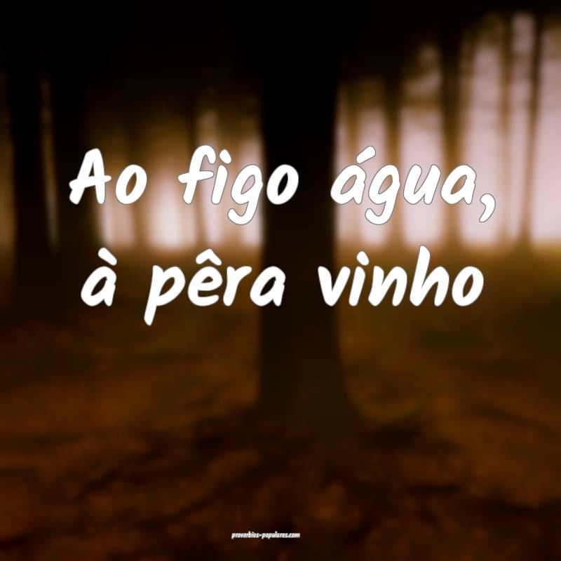 Ao figo água, à pêra vinho...