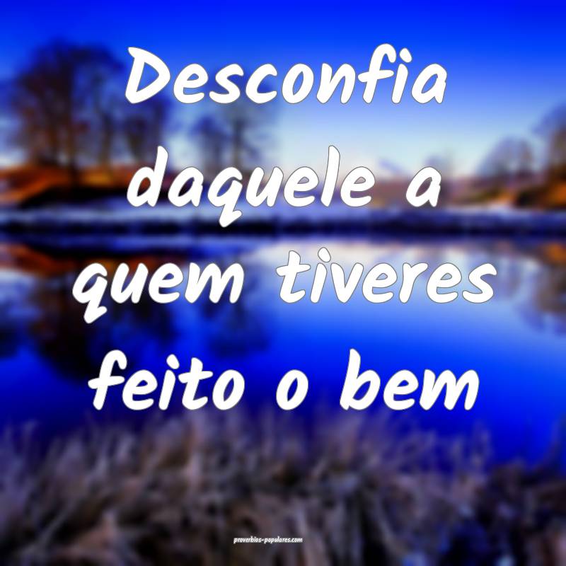 Desconfia daquele a quem tiveres feito o bem...