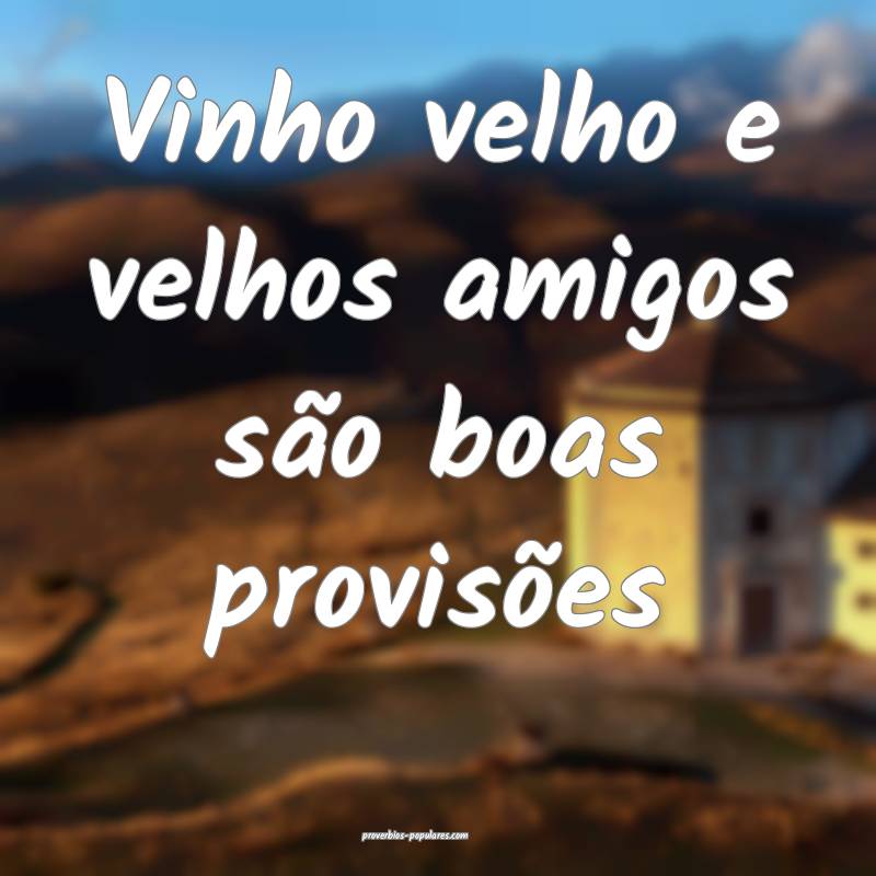 Vinho velho e velhos amigos são boas provisões...