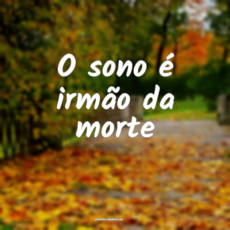 O sono é irmão da morte...