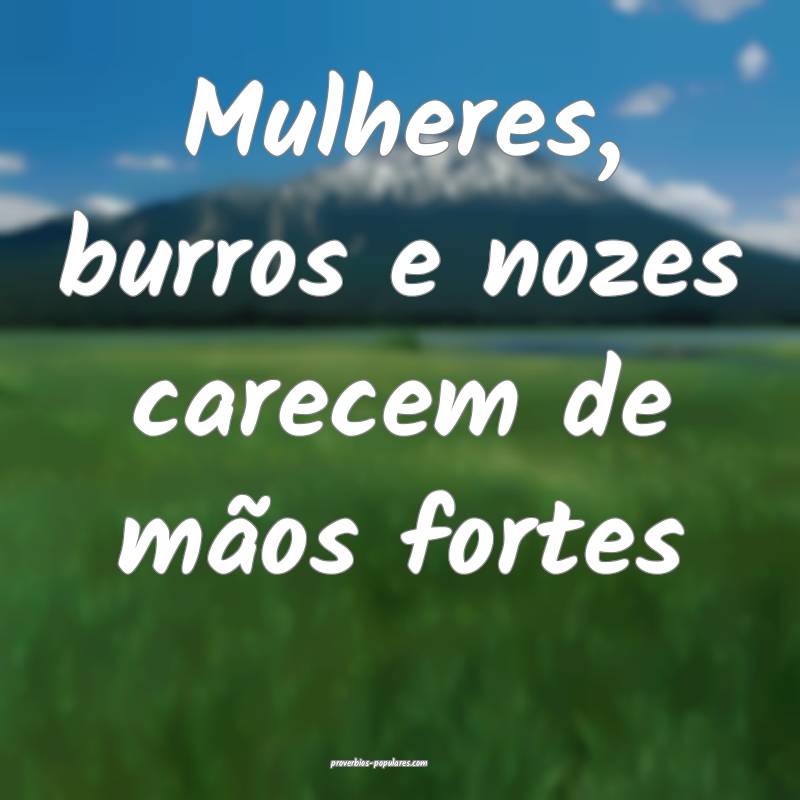 Mulheres, burros e nozes carecem de mãos fortes ...