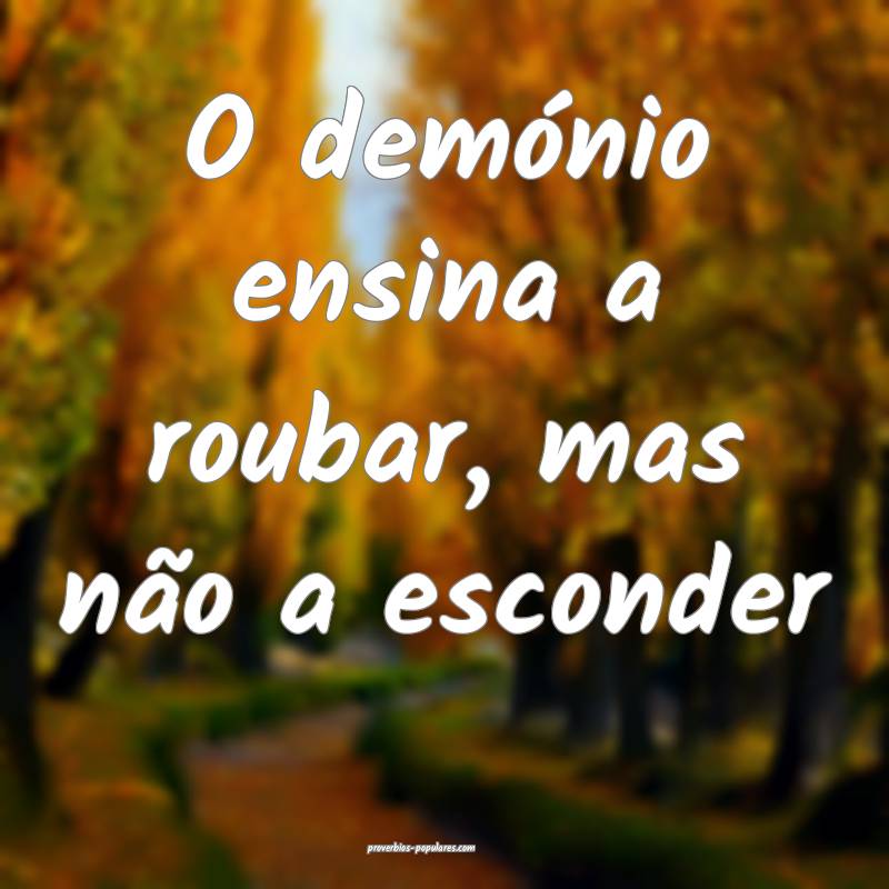 O demónio ensina a roubar, mas não a esconder ...