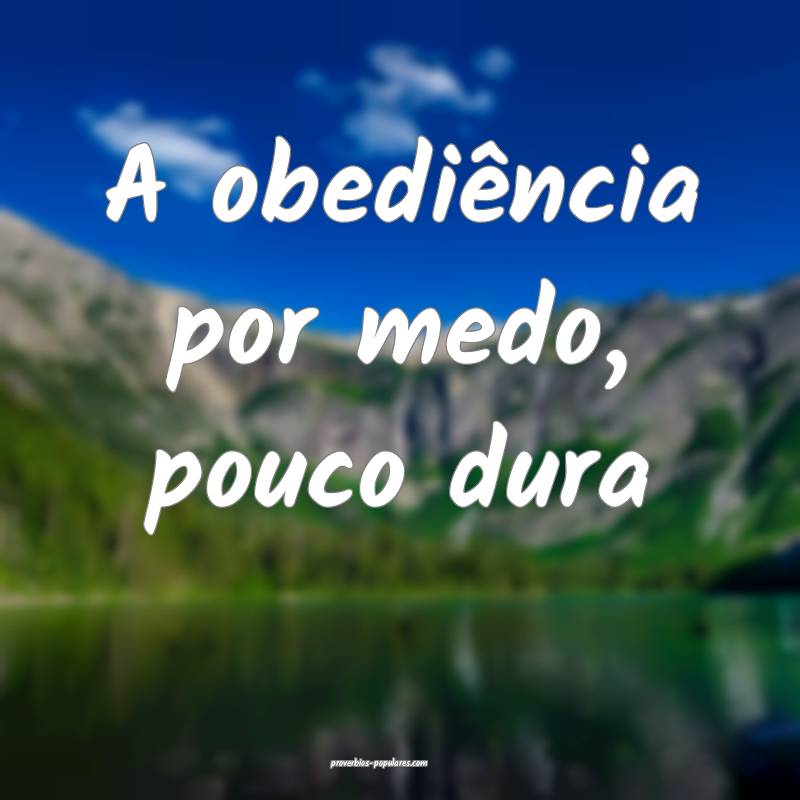 A obediência por medo, pouco dura...