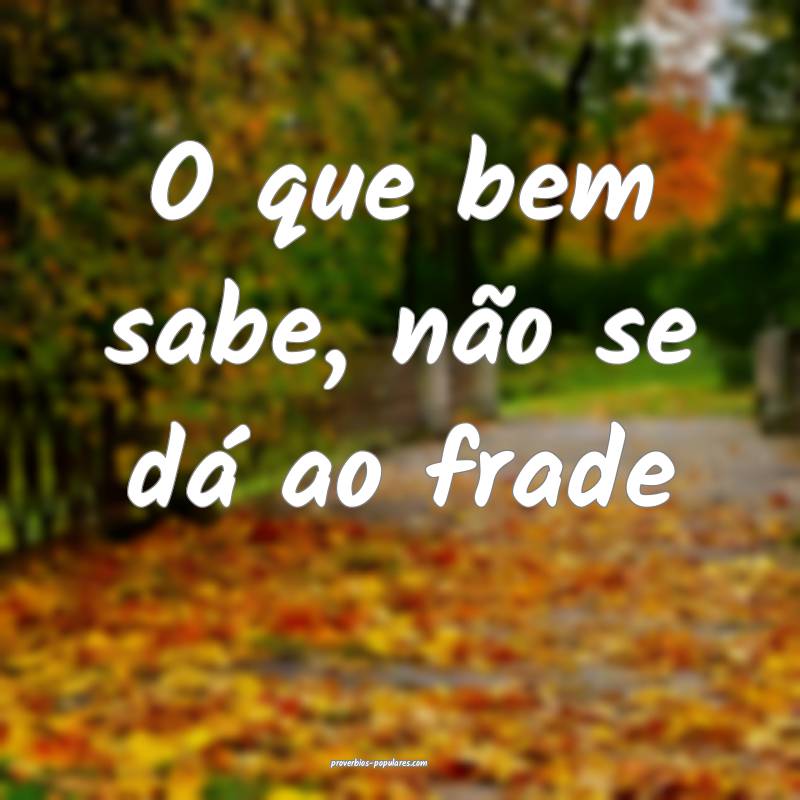 O que bem sabe, não se dá ao frade...