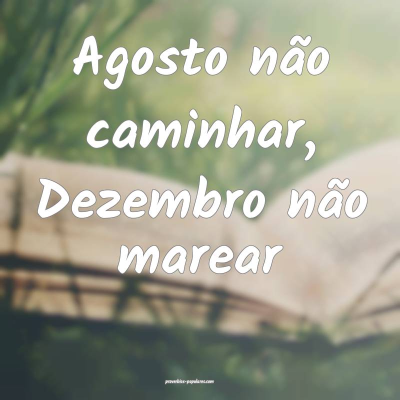 Agosto não caminhar, Dezembro não marear...