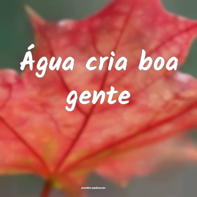Água cria boa gente ...