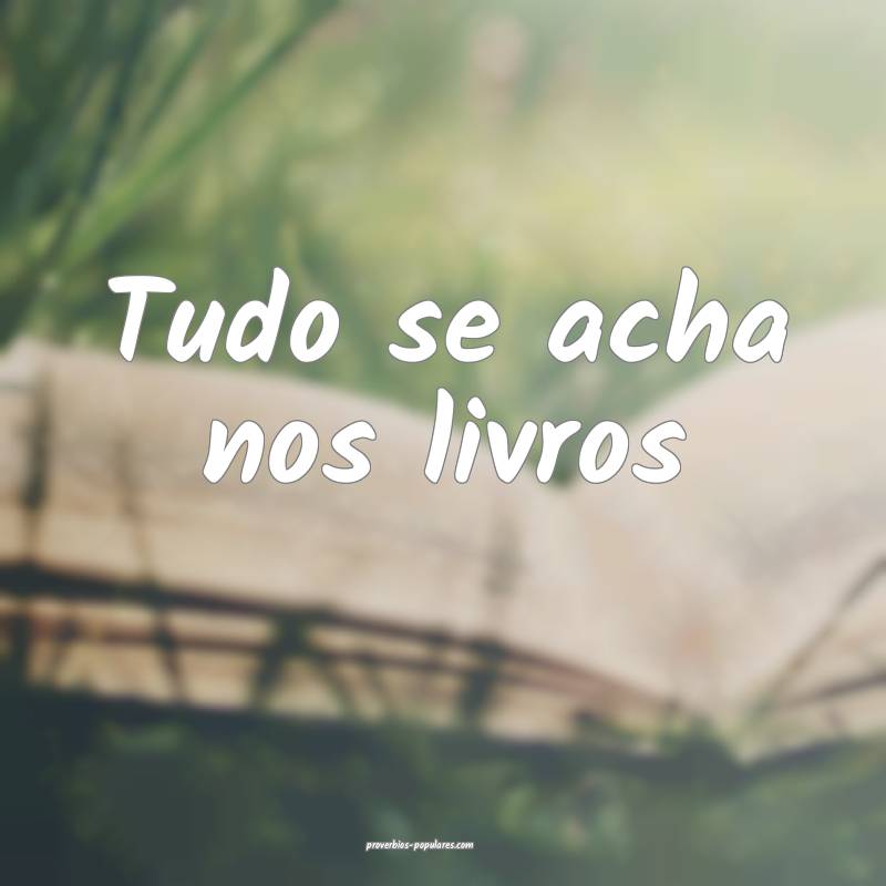 Tudo se acha nos livros...