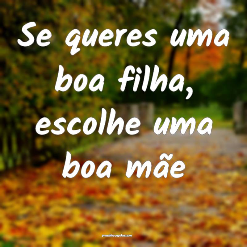 Se queres uma boa filha, escolhe uma boa mãe...
