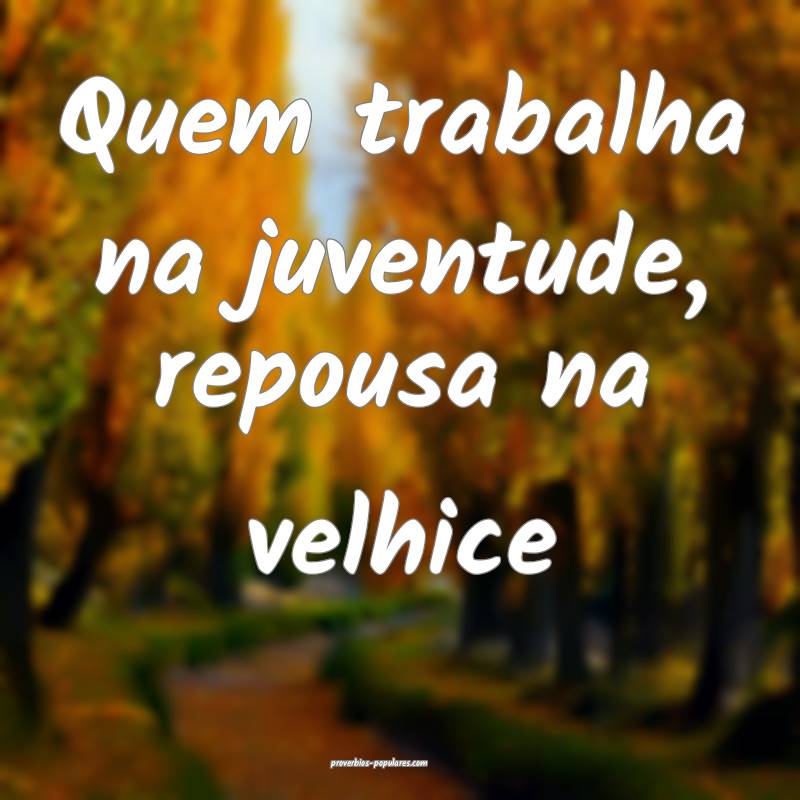 Quem trabalha na juventude, repousa na velhice ...