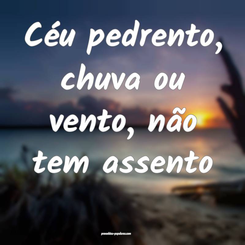 Céu pedrento, chuva ou vento, não tem assento...