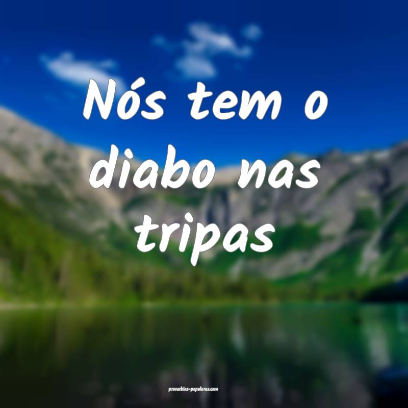 Nós tem o diabo nas tripas...