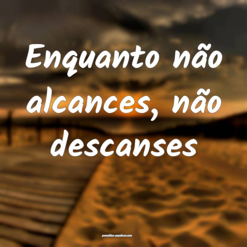 Enquanto não alcances, não descanses ...