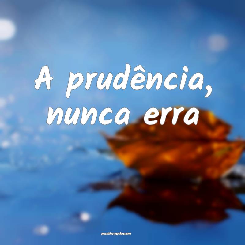 A prudência, nunca erra ...