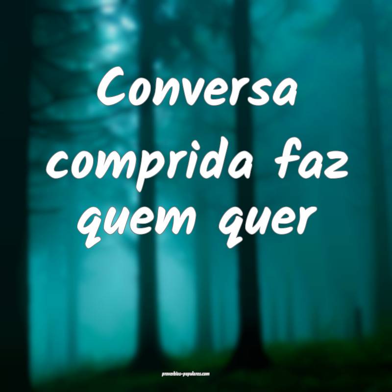 Conversa comprida faz quem quer...