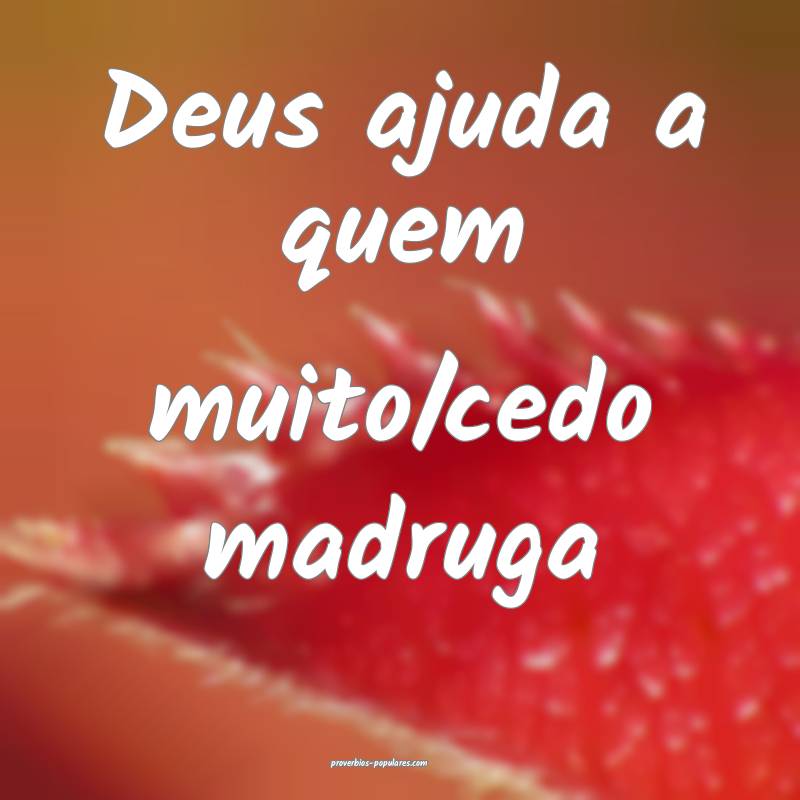 Deus ajuda a quem muito/cedo madruga 
...