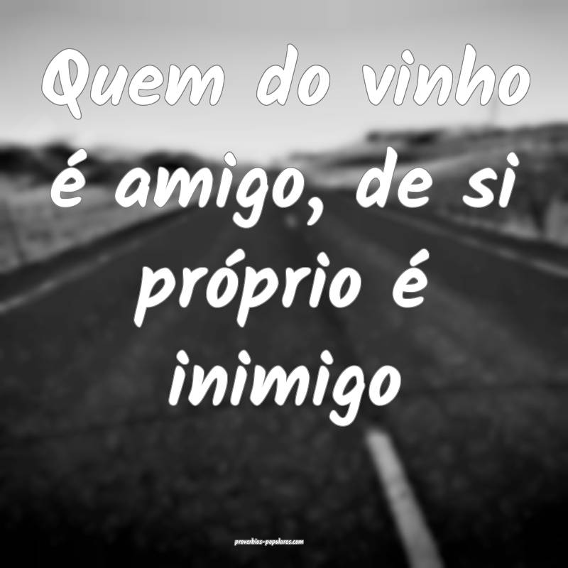Quem do vinho é amigo, de si próprio é inimigo...